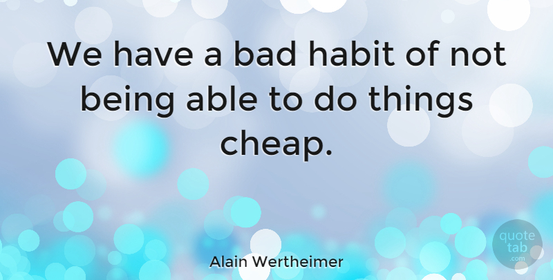 Alain Wertheimer Quote About Bad: We Have A Bad Habit...