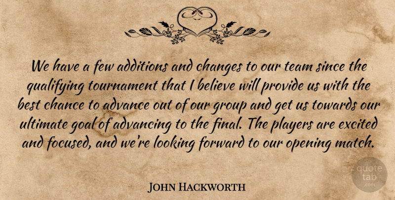 John Hackworth Quote About Advance, Advancing, Believe, Best, Chance: We Have A Few Additions...