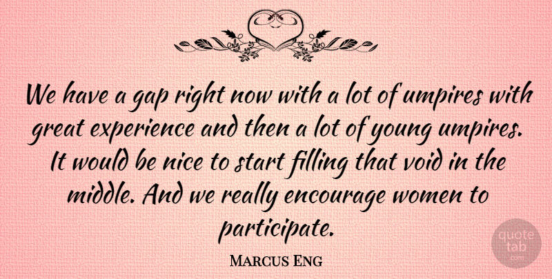 Marcus Eng Quote About Encourage, Experience, Filling, Gap, Great: We Have A Gap Right...