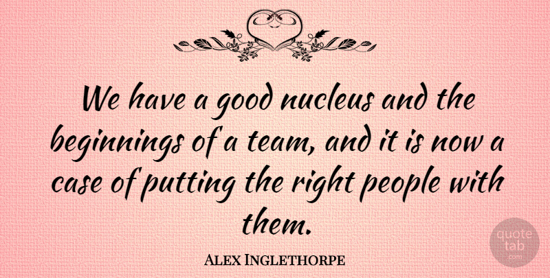 Alex Inglethorpe Quote About Beginnings, Case, Good, People, Putting: We Have A Good Nucleus...
