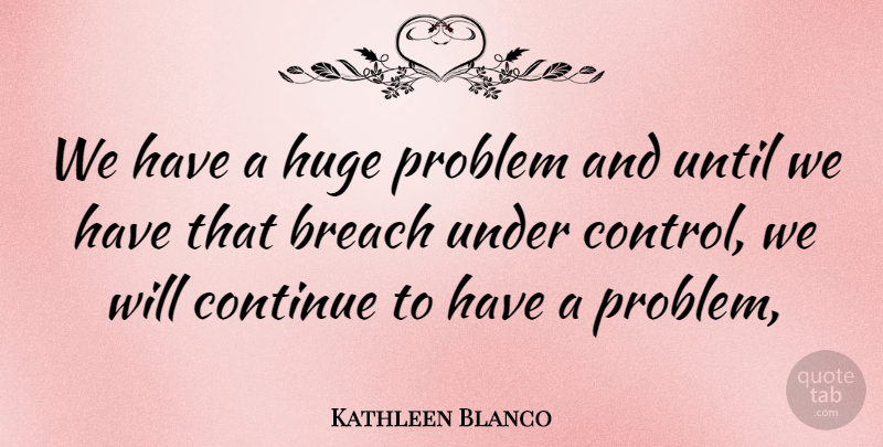 Kathleen Blanco Quote About Breach, Continue, Huge, Problem, Until: We Have A Huge Problem...