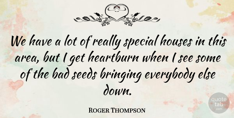 Roger Thompson Quote About Bad, Bringing, Everybody, Houses, Seeds: We Have A Lot Of...