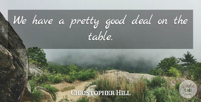 Christopher Hill Quote About Deal, Good: We Have A Pretty Good...