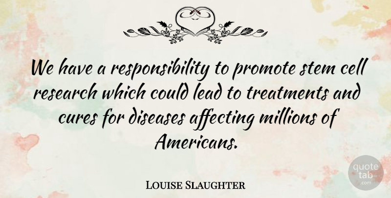 Louise Slaughter Quote About Responsibility, Cells, Research: We Have A Responsibility To...