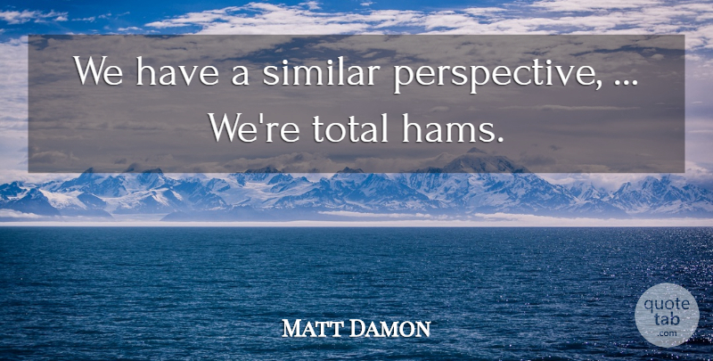 Matt Damon Quote About Perspective, Similar, Total: We Have A Similar Perspective...