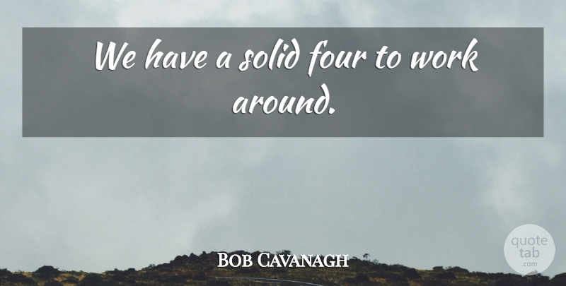 Bob Cavanagh Quote About Four, Solid, Work: We Have A Solid Four...
