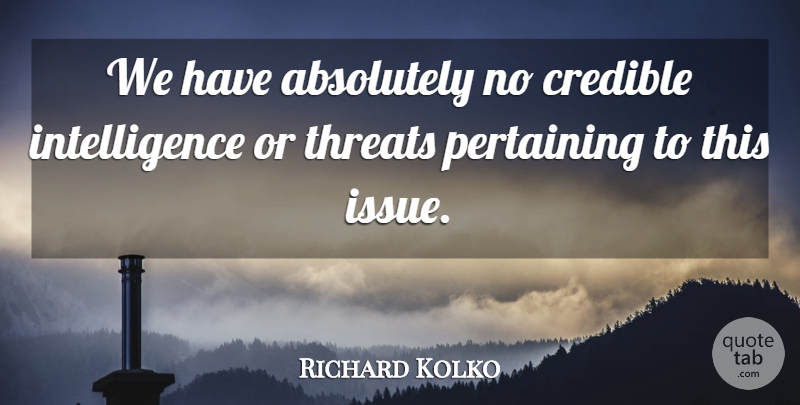 Richard Kolko Quote About Absolutely, Credible, Intelligence, Intelligence And Intellectuals, Threats: We Have Absolutely No Credible...