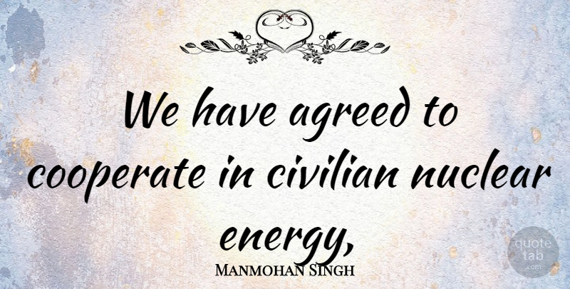 Manmohan Singh Quote About Agreed, Civilian, Cooperate, Energy, Nuclear: We Have Agreed To Cooperate...