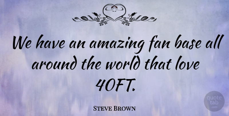 Steve Brown Quote About Amazing, Base, Love: We Have An Amazing Fan...