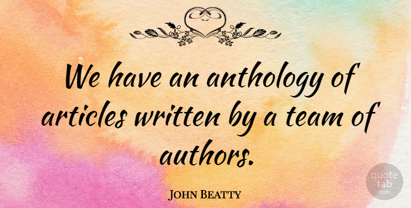 John Beatty Quote About Anthology, Articles, Team, Written: We Have An Anthology Of...