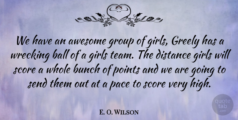 E. O. Wilson Quote About Awesome, Ball, Bunch, Distance, Girls: We Have An Awesome Group...
