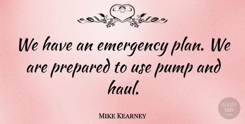 Mike Kearney Quote About Emergency, Prepared, Pump: We Have An Emergency Plan...