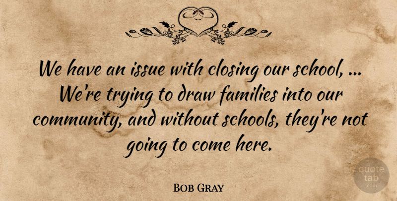 Bob Gray Quote About Closing, Draw, Families, Issue, Trying: We Have An Issue With...