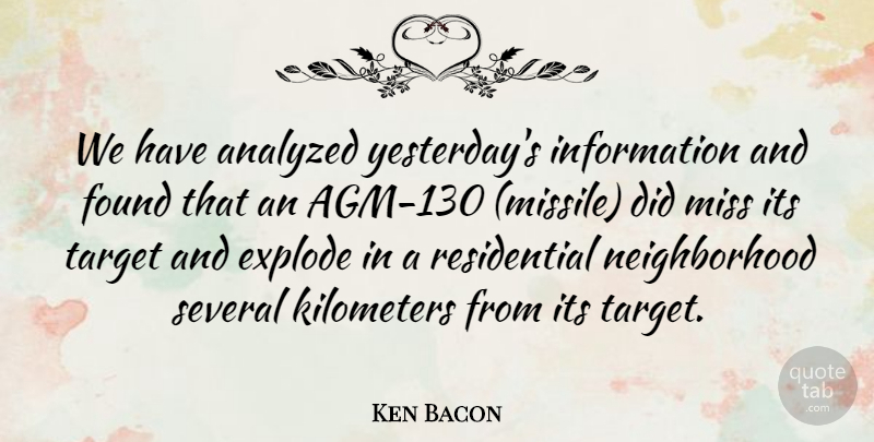 Ken Bacon Quote About Analyzed, Explode, Found, Information, Miss: We Have Analyzed Yesterdays Information...