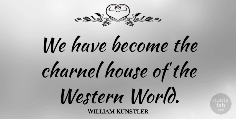 William Kunstler Quote About American Activist, House, Western: We Have Become The Charnel...