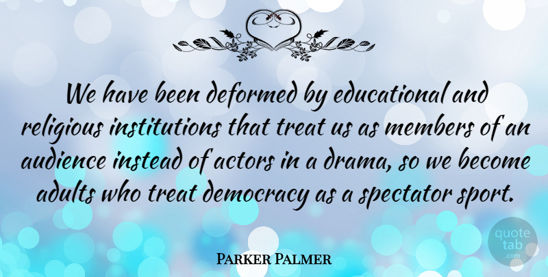 Parker Palmer Quote About Audience, Deformed, Instead, Members, Religious: We Have Been Deformed By...