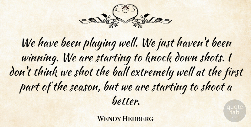 Wendy Hedberg Quote About Ball, Extremely, Knock, Playing, Shoot: We Have Been Playing Well...