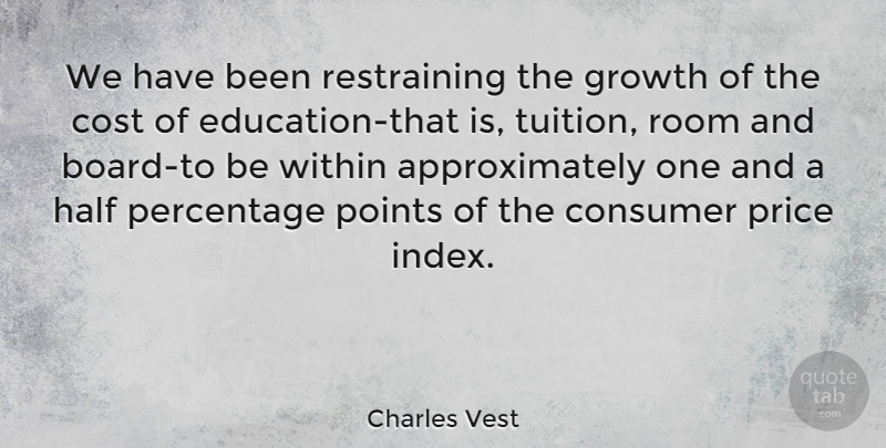 Charles Vest Quote About American Educator, Consumer, Cost, Half, Percentage: We Have Been Restraining The...