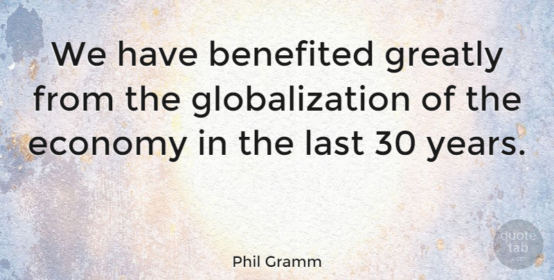 Phil Gramm Quote About Years, Lasts, Globalization: We Have Benefited Greatly From...
