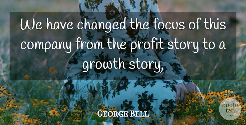 George Bell Quote About Changed, Company, Focus, Growth, Profit: We Have Changed The Focus...