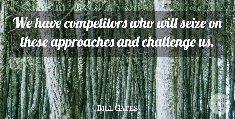 Bill Gates Quote About Approaches, Challenge, Seize: We Have Competitors Who Will...