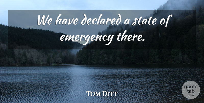Tom Ditt Quote About Emergency, State: We Have Declared A State...