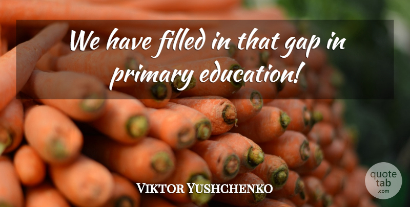 Viktor Yushchenko Quote About Education, Filled, Gap, Primary: We Have Filled In That...