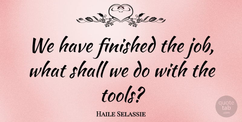 Haile Selassie Quote About Jobs, Tools, Finished: We Have Finished The Job...