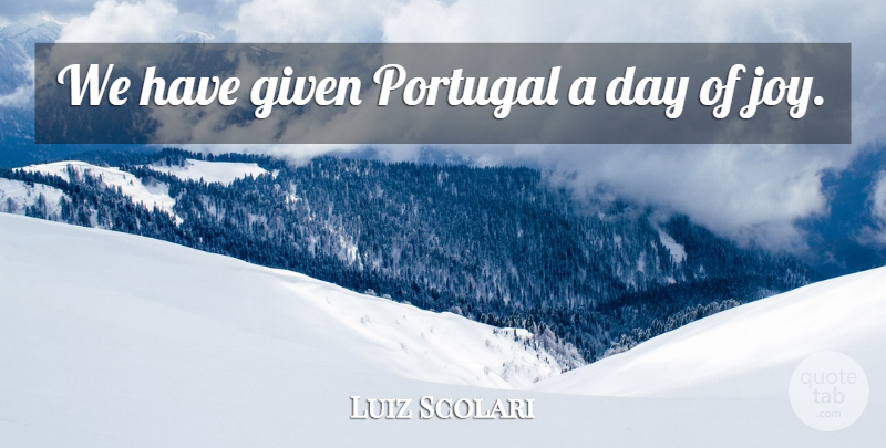 Luiz Scolari Quote About Given, Portugal: We Have Given Portugal A...