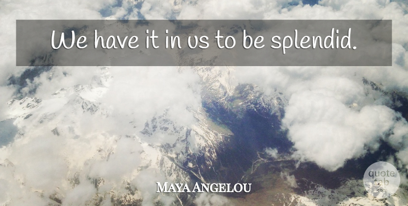 Maya Angelou Quote About Splendid: We Have It In Us...