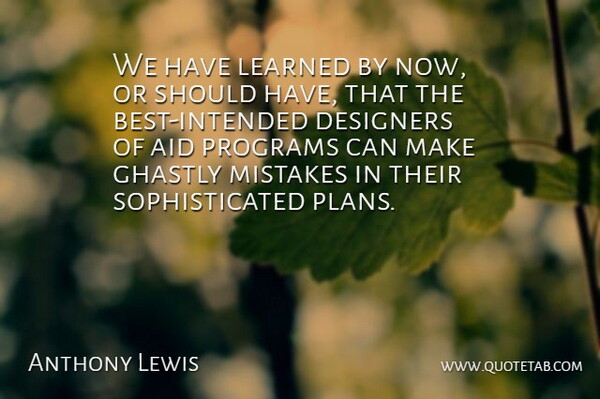 Anthony Lewis Quote About Aid, Designers, Ghastly, Programs: We Have Learned By Now...