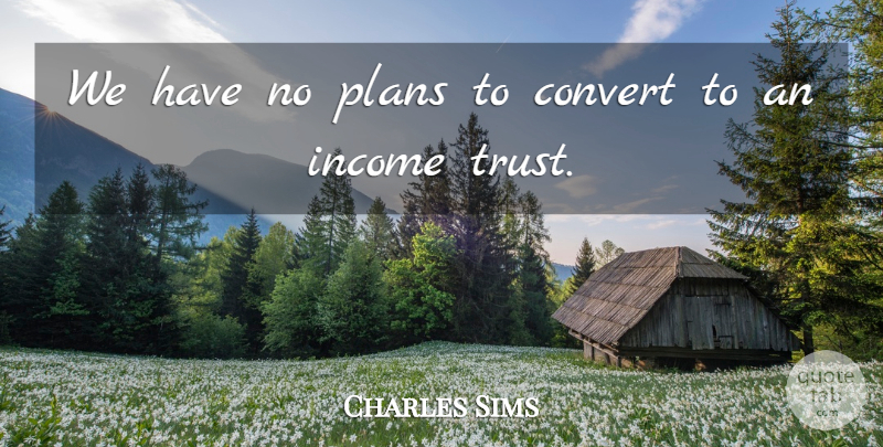 Charles Sims Quote About Convert, Income, Plans: We Have No Plans To...
