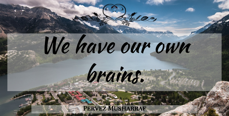 Pervez Musharraf Quote About Brain: We Have Our Own Brains...