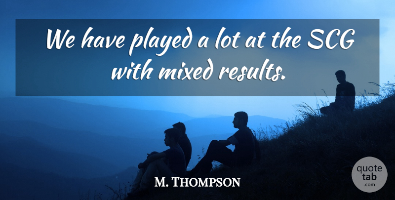 M. Thompson Quote About Mixed, Played: We Have Played A Lot...