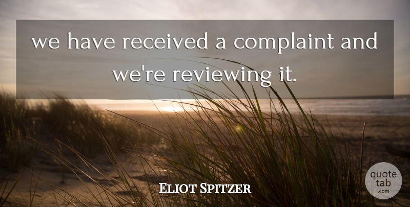 Eliot Spitzer Quote About Complaint, Received, Reviewing: We Have Received A Complaint...