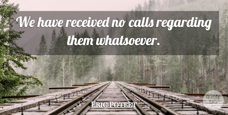 Eric Poteet Quote About Calls, Received, Regarding: We Have Received No Calls...