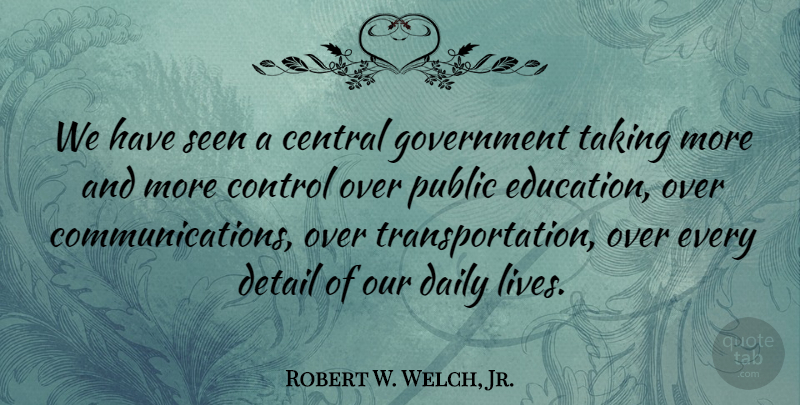 Robert W. Welch, Jr. Quote About Central, Control, Detail, Education, Government: We Have Seen A Central...