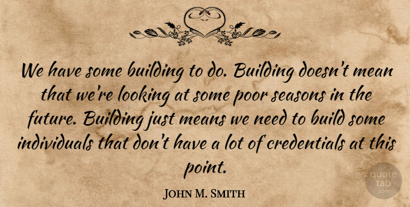 John M. Smith Quote About Building, Looking, Mean, Means, Poor: We Have Some Building To...