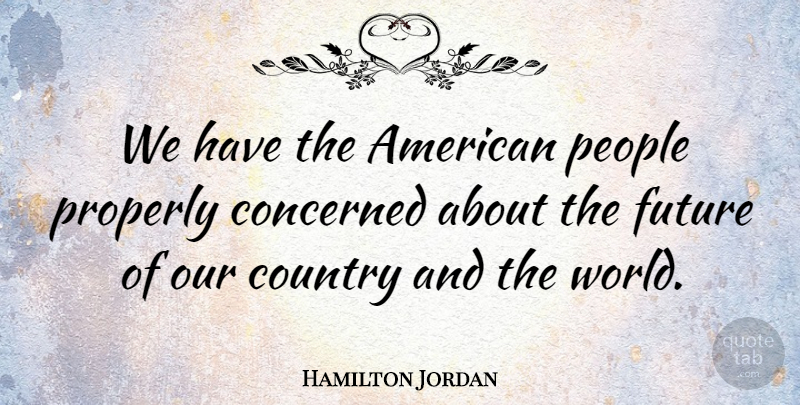 Hamilton Jordan Quote About Country, Future, People: We Have The American People...