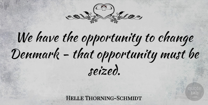 Helle Thorning-Schmidt Quote About Opportunity, Opportunity To Change, Denmark: We Have The Opportunity To...