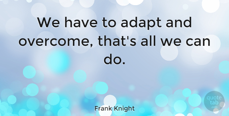 Frank Knight Quote About Overcoming, Can Do: We Have To Adapt And...