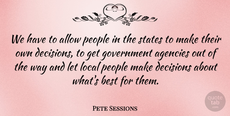 Pete Sessions Quote About Agencies, Allow, Best, Government, Local: We Have To Allow People...