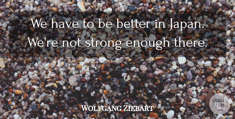 Wolfgang Ziebart Quote About Strong: We Have To Be Better...