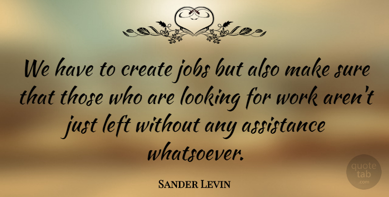 Sander Levin Quote About Assistance, Jobs, Left, Sure, Work: We Have To Create Jobs...