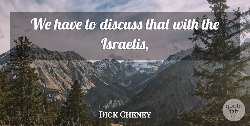 Dick Cheney Quote About Discuss: We Have To Discuss That...