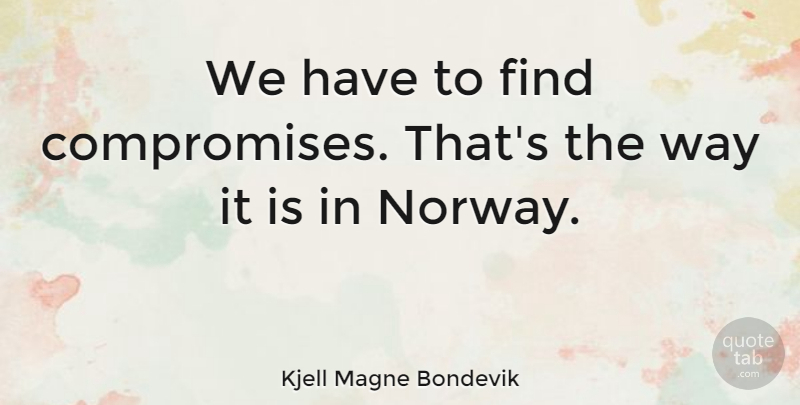 Kjell Magne Bondevik Quote About Norway, Way, Compromise: We Have To Find Compromises...