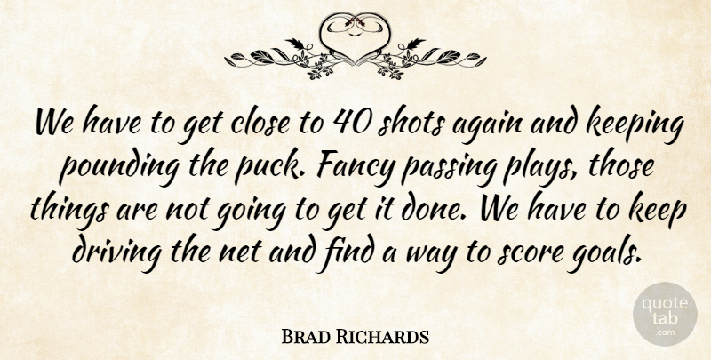 Brad Richards Quote About Again, Close, Driving, Fancy, Keeping: We Have To Get Close...