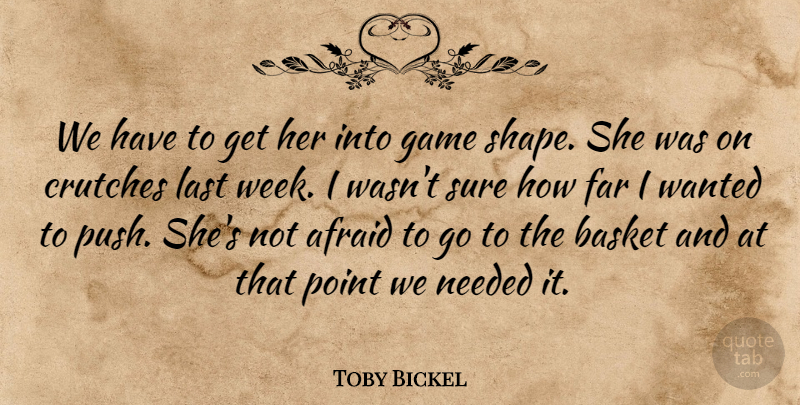 Toby Bickel Quote About Afraid, Basket, Crutches, Far, Game: We Have To Get Her...
