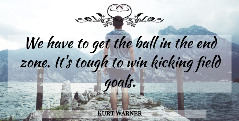 Kurt Warner Quote About Ball, Field, Goals, Kicking, Tough: We Have To Get The...