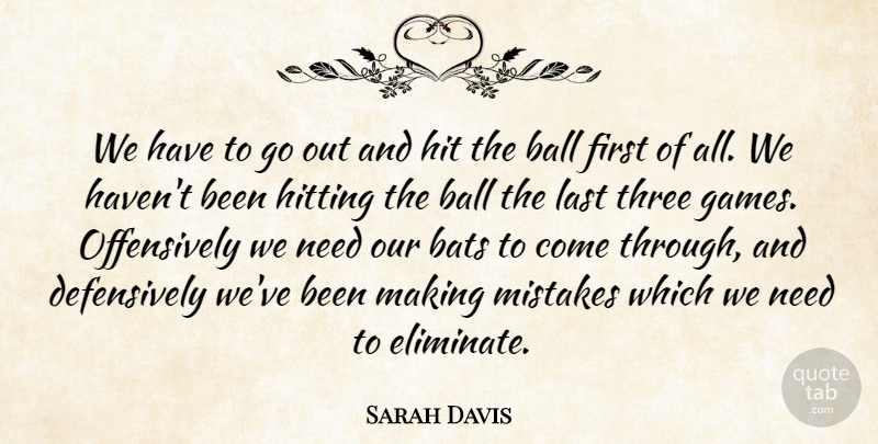 Sarah Davis Quote About Ball, Bats, Hit, Hitting, Last: We Have To Go Out...